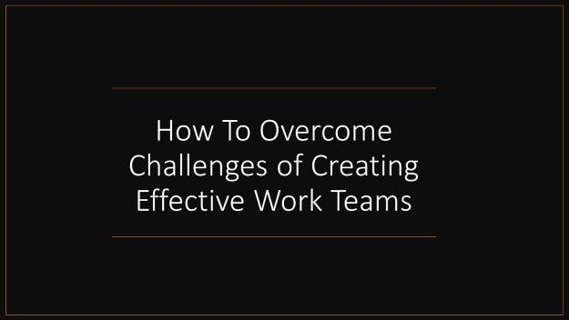 How to Overcome Challenges of Creating Effective Work Teams